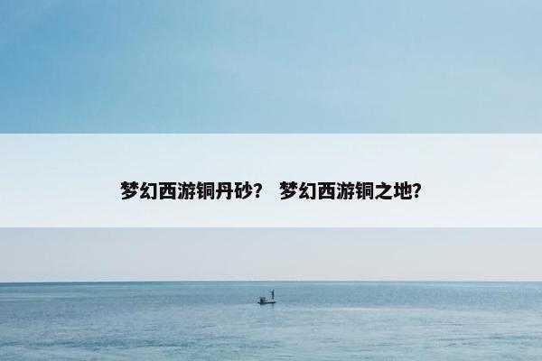 梦幻西游铜丹砂？ 梦幻西游铜之地？