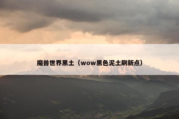魔兽世界黑土（wow黑色泥土刷新点）