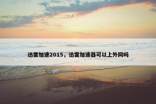 迅雷加速2015，迅雷加速器可以上外网吗
