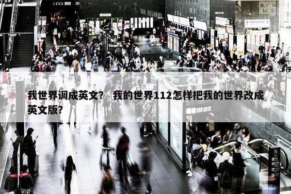 我世界调成英文？ 我的世界112怎样把我的世界改成英文版？