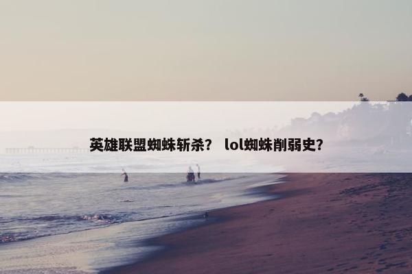 英雄联盟蜘蛛斩杀？ lol蜘蛛削弱史？