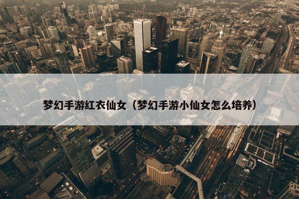 梦幻手游红衣仙女（梦幻手游小仙女怎么培养）