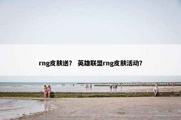 rng皮肤送？ 英雄联盟rng皮肤活动？