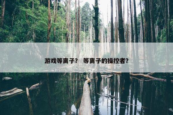 游戏等离子？ 等离子的操控者？