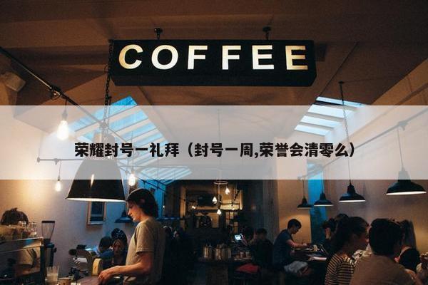 荣耀封号一礼拜（封号一周,荣誉会清零么）
