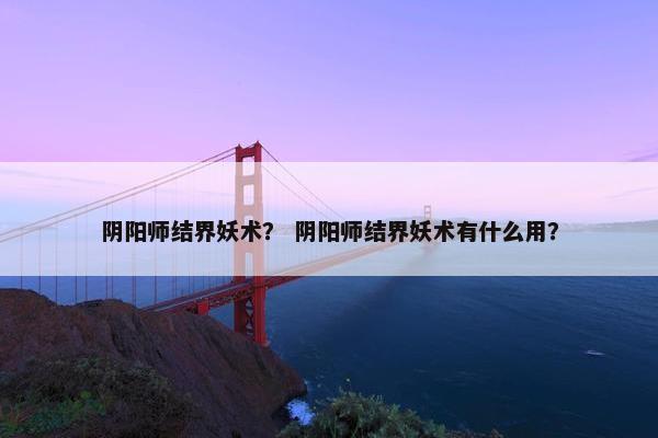 阴阳师结界妖术？ 阴阳师结界妖术有什么用？
