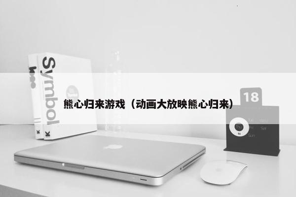 熊心归来游戏（动画大放映熊心归来）