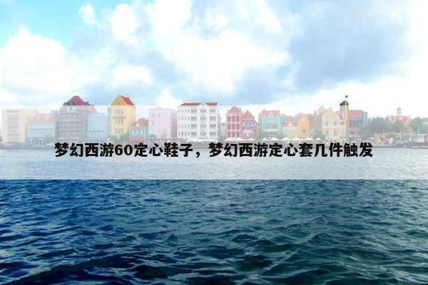 梦幻西游60定心鞋子，梦幻西游定心套几件触发