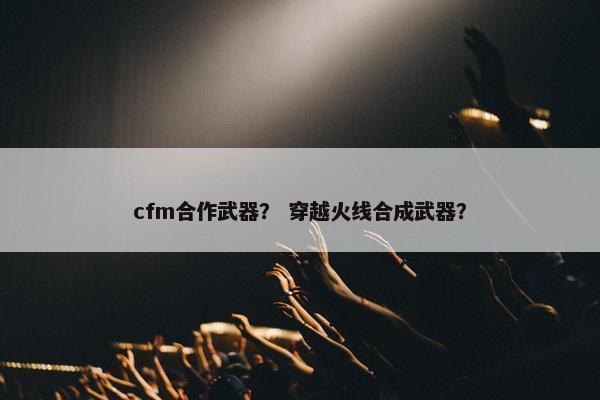 cfm合作武器？ 穿越火线合成武器？