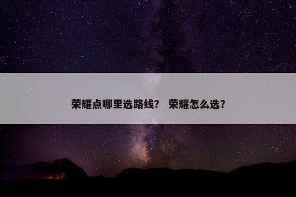 荣耀点哪里选路线？ 荣耀怎么选？