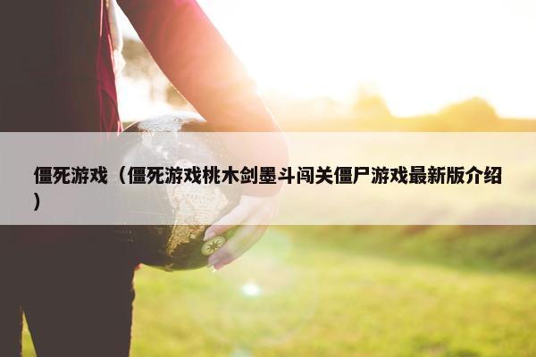 僵死游戏（僵死游戏桃木剑墨斗闯关僵尸游戏最新版介绍）