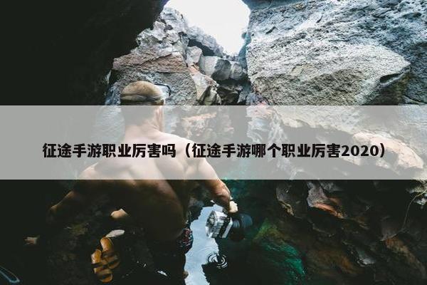 征途手游职业厉害吗（征途手游哪个职业厉害2020）