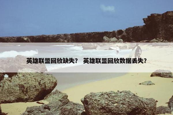 英雄联盟回放缺失？ 英雄联盟回放数据丢失？