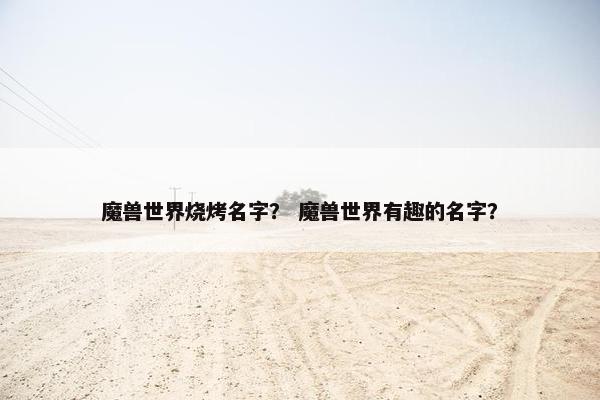 魔兽世界烧烤名字？ 魔兽世界有趣的名字？