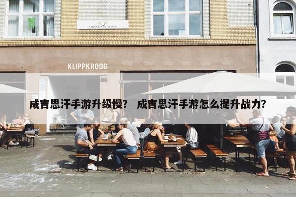 成吉思汗手游升级慢？ 成吉思汗手游怎么提升战力？