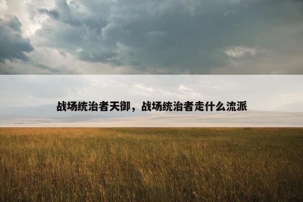 战场统治者天御，战场统治者走什么流派