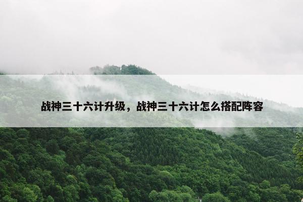战神三十六计升级，战神三十六计怎么搭配阵容