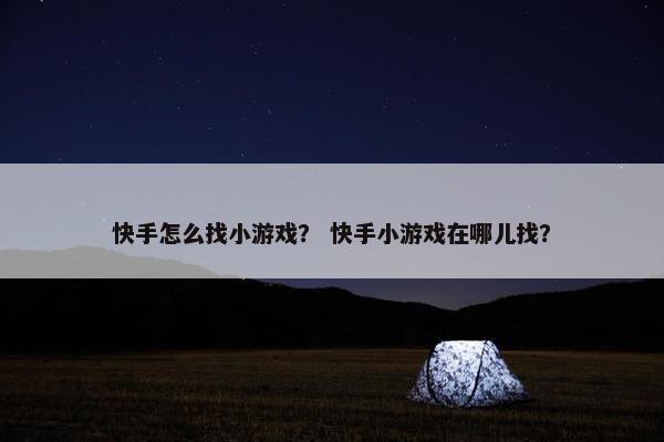 快手怎么找小游戏？ 快手小游戏在哪儿找？