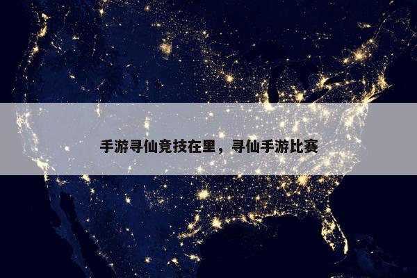 手游寻仙竞技在里，寻仙手游比赛