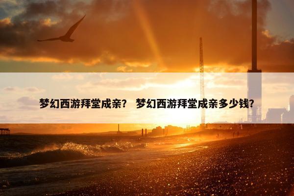 梦幻西游拜堂成亲？ 梦幻西游拜堂成亲多少钱？