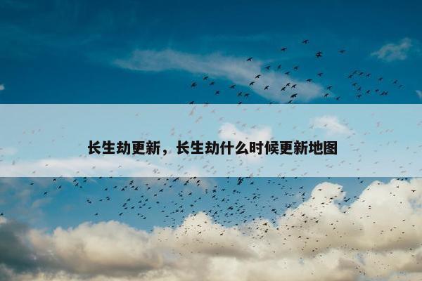 长生劫更新，长生劫什么时候更新地图