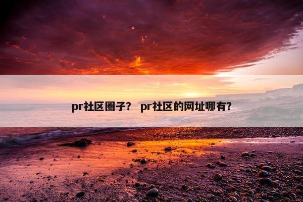 pr社区圈子？ pr社区的网址哪有？
