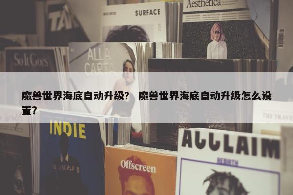 魔兽世界海底自动升级？ 魔兽世界海底自动升级怎么设置？