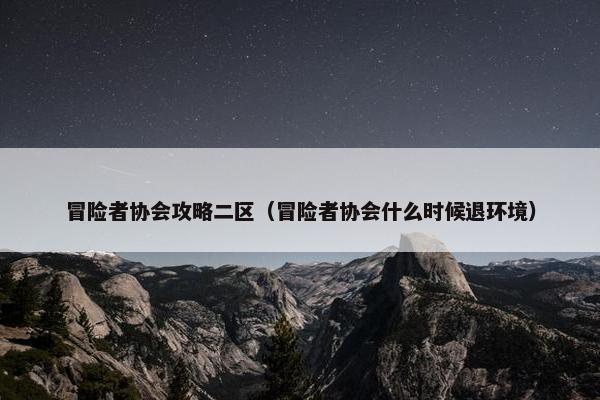 冒险者协会攻略二区（冒险者协会什么时候退环境）