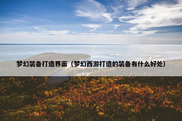 梦幻装备打造界面（梦幻西游打造的装备有什么好处）