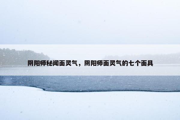 阴阳师秘闻面灵气，阴阳师面灵气的七个面具