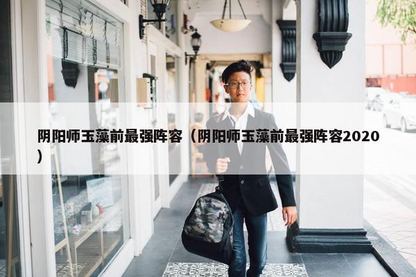 阴阳师玉藻前最强阵容（阴阳师玉藻前最强阵容2020）