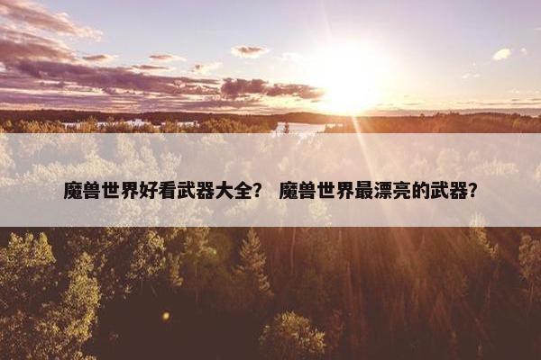 魔兽世界好看武器大全？ 魔兽世界最漂亮的武器？