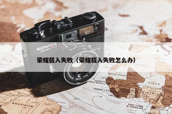 荣耀载入失败（荣耀载入失败怎么办）