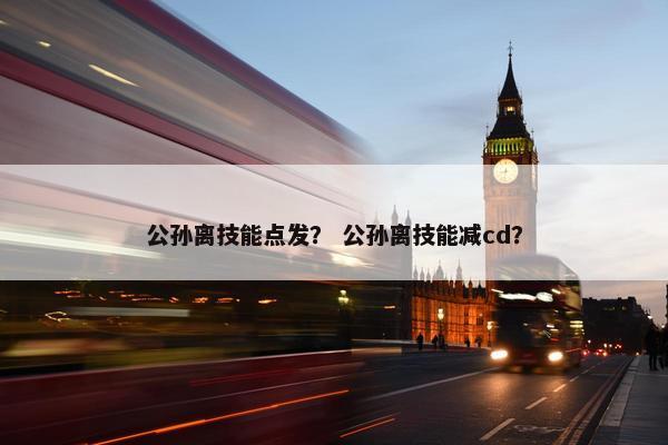 公孙离技能点发？ 公孙离技能减cd？