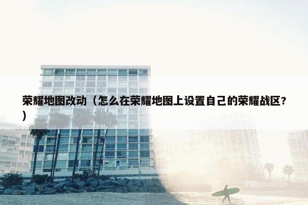 荣耀地图改动（怎么在荣耀地图上设置自己的荣耀战区?）