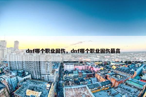 dnf哪个职业固伤，dnf哪个职业固伤最高