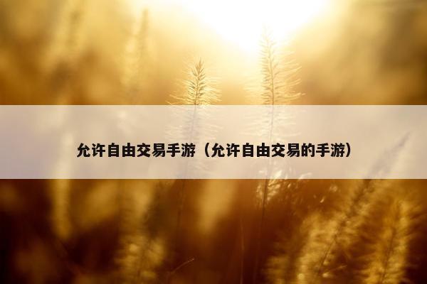 允许自由交易手游（允许自由交易的手游）