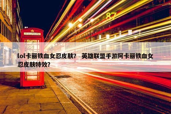 lol卡丽铁血女忍皮肤？ 英雄联盟手游阿卡丽铁血女忍皮肤特效？