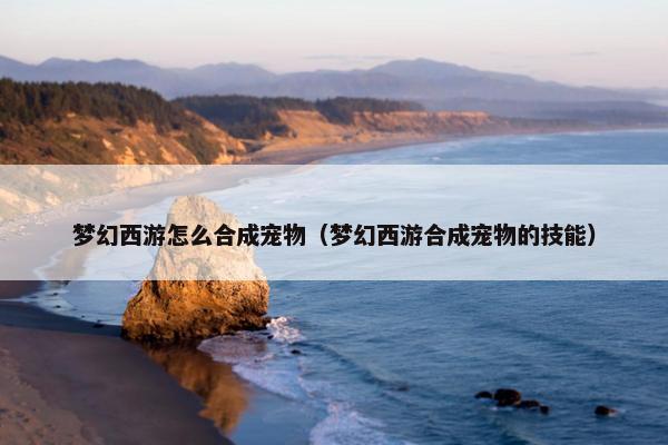 梦幻西游怎么合成宠物（梦幻西游合成宠物的技能）