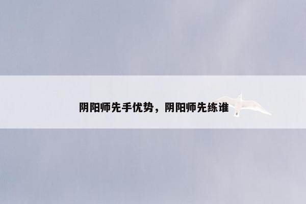 阴阳师先手优势，阴阳师先练谁