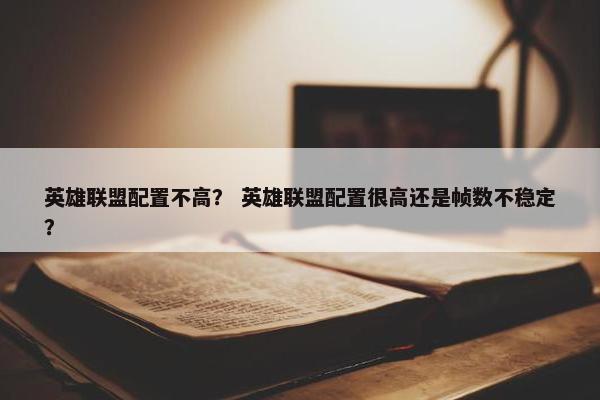 英雄联盟配置不高？ 英雄联盟配置很高还是帧数不稳定？