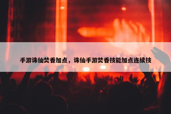 手游诛仙焚香加点，诛仙手游焚香技能加点连续技