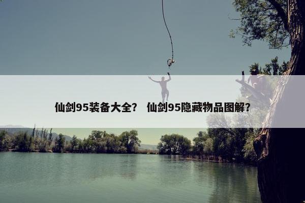 仙剑95装备大全？ 仙剑95隐藏物品图解？