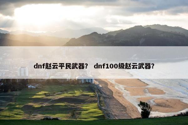 dnf赵云平民武器？ dnf100级赵云武器？