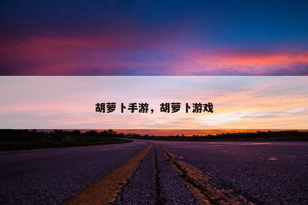 胡萝卜手游，胡萝卜游戏
