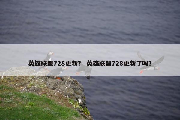 英雄联盟728更新？ 英雄联盟728更新了吗？