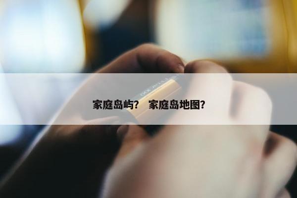 家庭岛屿？ 家庭岛地图？