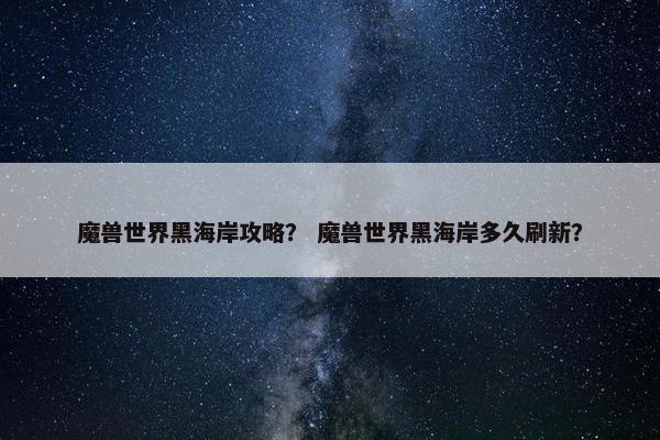魔兽世界黑海岸攻略？ 魔兽世界黑海岸多久刷新？