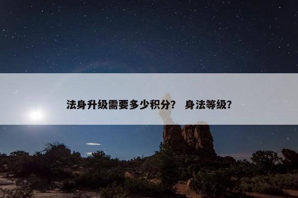 法身升级需要多少积分？ 身法等级？
