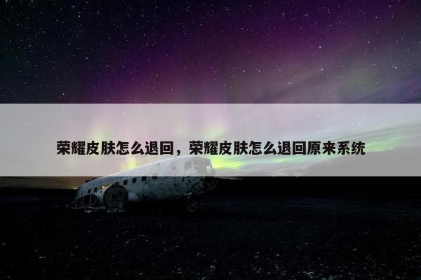 荣耀皮肤怎么退回，荣耀皮肤怎么退回原来系统